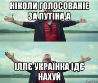 ніколи голосованіе за путіна,а іллє українка ідє нахуй