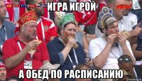 игра игрой а обед по расписанию