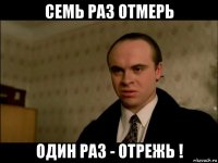 семь раз отмерь один раз - отрежь !