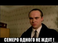  семеро одного не ждут !