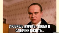  любишь курить - люби и саночки возить...