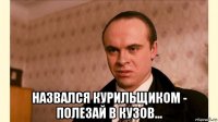  назвался курильщиком - полезай в кузов...