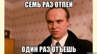 семь раз отпей один раз отъешь