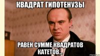 квадрат гипотенузы равен сумме квадратов катетов...