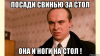посади свинью за стол она и ноги на стол !