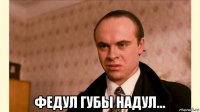  федул губы надул...