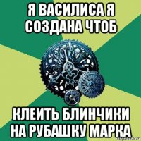 я василиса я создана чтоб клеить блинчики на рубашку марка