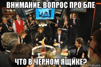 внимание, вопрос про бле что в черном ящике?