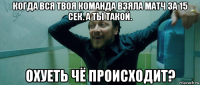 когда вся твоя команда взяла матч за 15 сек. а ты такой. охуеть чё происходит?