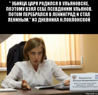 " убийца царя родился в ульяновске, поэтому взял себе псевдоним ульянов. потом перебрался в ленинград и стал лениным." из дневника н.поклонской 