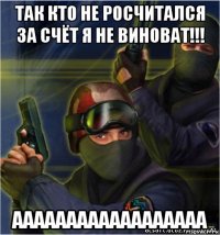 так кто не росчитался за счёт я не виноват!!! аааааааааааааааааа