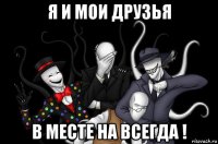 я и мои друзья в месте на всегда !