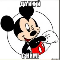 да и х*й с ним!