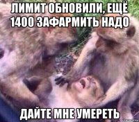 лимит обновили, ещё 1400 зафармить надо дайте мне умереть