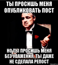 ты просишь меня опубликовать пост но ты просишь меня без уважения. ты даже не сделала репост