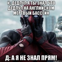 к: дедпул а ты знал что дедпул на английском мёртвый бассейн д: а я не знал прям!