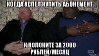 когда успел купить абонемент к волоките за 2000 рублей/месяц