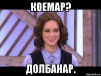 коемар? долбанар.