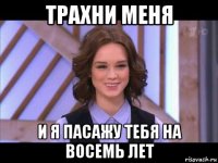 трахни меня и я пасажу тебя на восемь лет