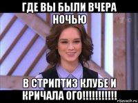 где вы были вчера ночью в стриптиз клубе и кричала ого!!!!!!!!!!!