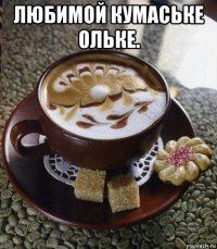 любимой кумаське ольке. 