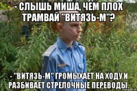 - слышь миша, чем плох трамвай "витязь-м"? - "витязь-м" громыхает на ходу и разбивает стрелочные переводы.