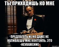 ты приходишь ко мне предлагать nl но даже не наливаешь мне коктейль. это -неуважение