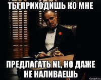 ты приходишь ко мне предлагать nl, но даже не наливаешь