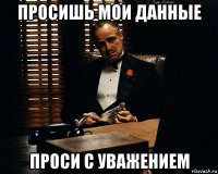 просишь мои данные проси с уважением