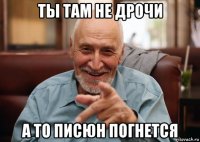 ты там не дрочи а то писюн погнется