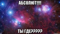 абсолют!!!! ты где?????