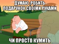 думаю :робить подарунок своїми руками чи просто кумить