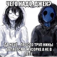 чего надо, джек? да нечё... просто труп нины валяется в мусорке а не в лесе