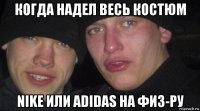 когда надел весь костюм nike или adidas на физ-ру