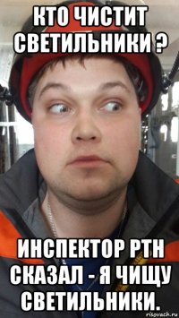 кто чистит светильники ? инспектор ртн сказал - я чищу светильники.