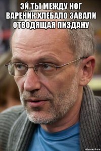 эй ты между ног вареник хлебало завали отводящая пиздану 