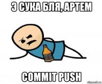 э сука бля, артем commit push