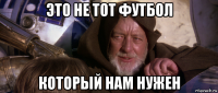 это не тот футбол который нам нужен