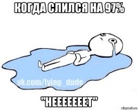 когда слился на 97% "нееееееет"