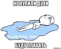 не купили духи буду плакать