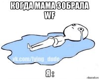 когда мама зобрала wf я :