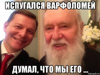 испугался варфоломей думал, что мы его ...