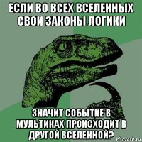 если во всех вселенных свои законы логики значит событие в мультиках происходит в другой вселенной?