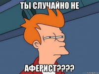 ты случайно не аферист????