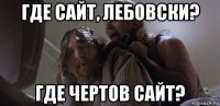 где сайт, лебовски? где чертов сайт?