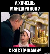 а хочешь мандаринов? с косточками?