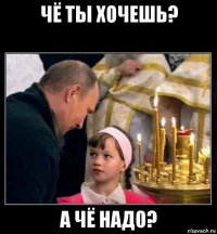 чё ты хочешь? а чё надо?