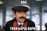 вай твой борщ варил