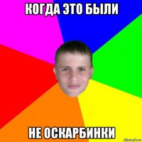 когда это были не оскарбинки