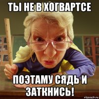 ты не в хогвартсе поэтаму сядь и заткнись!